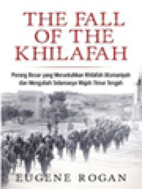 The Fall Of The Khilafah: Perang Besar Yang Meruntuhkan Khilafah Utsmaniyah Dan Mengubah Selamanya Wajah Timur Tengah