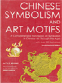 Chinese Symbolism And Art Motifs: A Comprehensive Handbook On Symbolism In Chinese Art Through The Ages