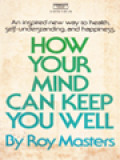 How Your Mind Can Keep You Well: An Inspired New Way To Health, Self-Understanding, And Happiness.