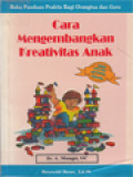 Cara Mengembangkan Kreativitas Anak: Buku Panduan Praktis Bagi Orangtua Dan Guru