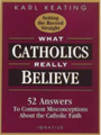 What Catholics Really Believe: 52 Answers To Common Misconceptions About The Catholic Faith