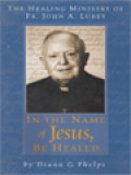 In The Name Of Jesus, Be Healed: The Healing Ministry Of Fr. John A. Lubey